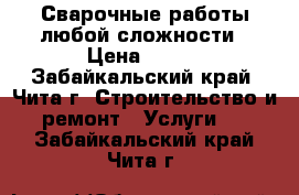 Сварочные работы любой сложности › Цена ­ 300 - Забайкальский край, Чита г. Строительство и ремонт » Услуги   . Забайкальский край,Чита г.